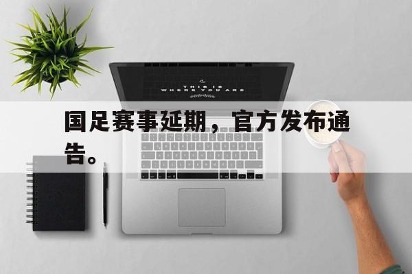 AC米兰官网-国足赛事延期，官方发布通告。