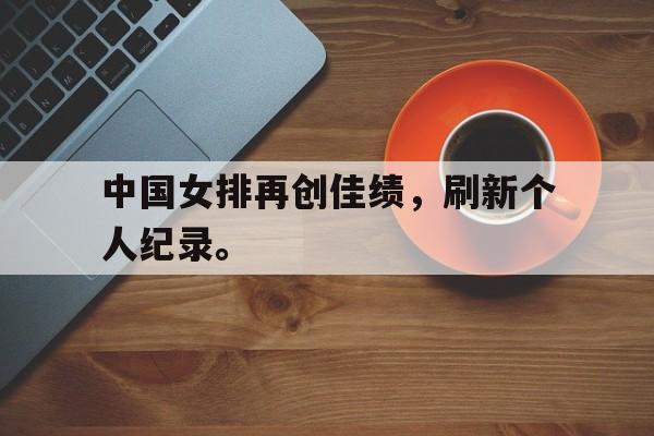 AC米兰官网-中国女排再创佳绩，刷新个人纪录。
