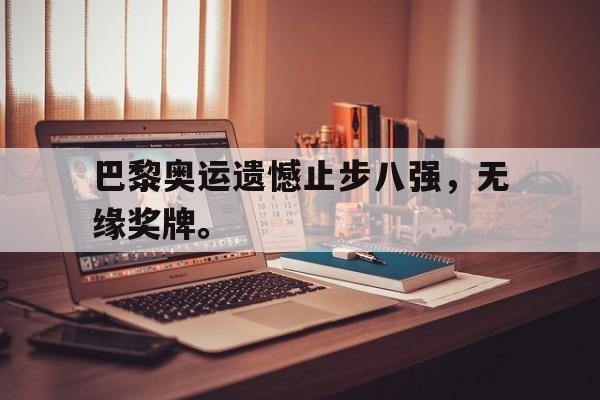 米兰体育app-巴黎奥运遗憾止步八强，无缘奖牌。