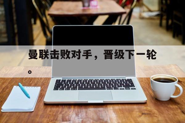 AC米兰官网-曼联击败对手，晋级下一轮。
