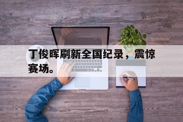 AC米兰官网-丁俊晖刷新全国纪录，震惊赛场。