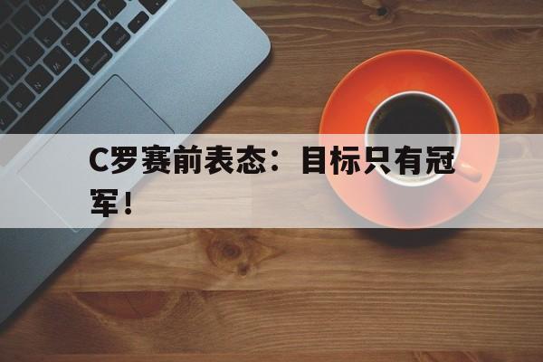 米兰体育app-C罗赛前表态：目标只有冠军！