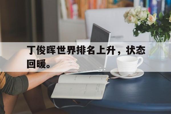 米兰体育下载-丁俊晖世界排名上升，状态回暖。