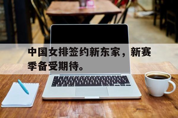 米兰体育下载-中国女排签约新东家，新赛季备受期待。