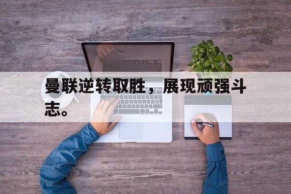 米兰体育app-曼联逆转取胜，展现顽强斗志。