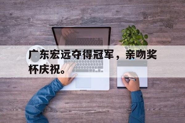 米兰体育app-广东宏远夺得冠军，亲吻奖杯庆祝。