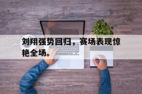 米兰体育官网-刘翔强势回归，赛场表现惊艳全场。