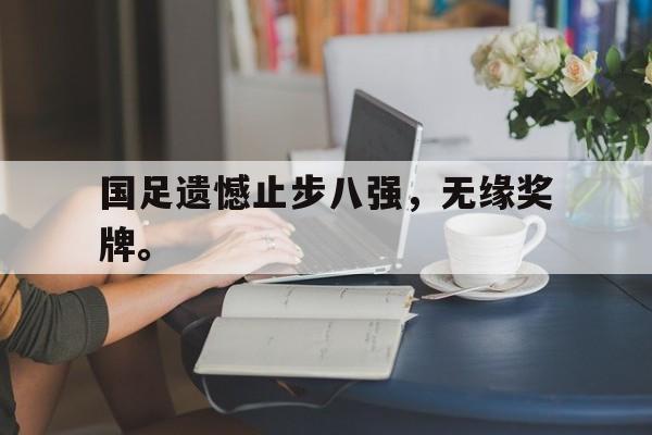 米兰体育下载-国足遗憾止步八强，无缘奖牌。