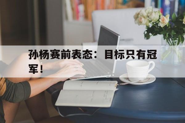 AC米兰官网-孙杨赛前表态：目标只有冠军！
