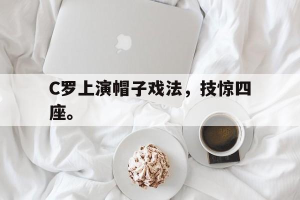 米兰体育下载-C罗上演帽子戏法，技惊四座。