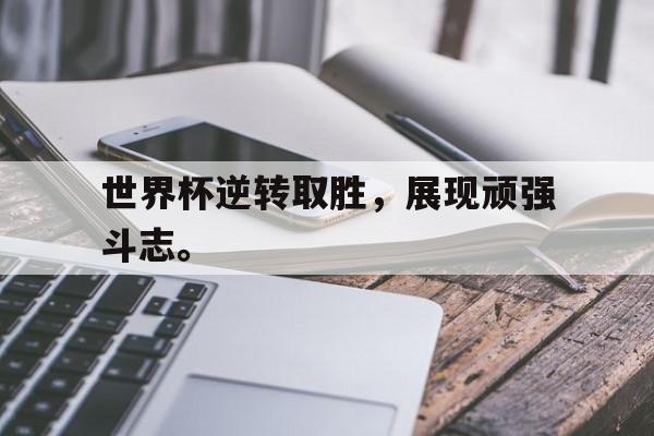 米兰体育app-世界杯逆转取胜，展现顽强斗志。