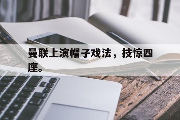 米兰体育官网-曼联上演帽子戏法，技惊四座。