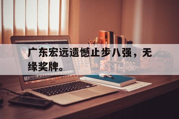 AC米兰官网-广东宏远遗憾止步八强，无缘奖牌。