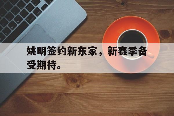 米兰体育app-姚明签约新东家，新赛季备受期待。
