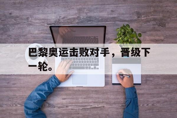 米兰体育官网-巴黎奥运击败对手，晋级下一轮。