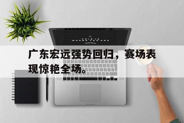 AC米兰官网-广东宏远强势回归，赛场表现惊艳全场。