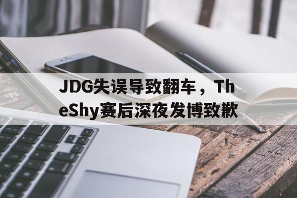 米兰体育官网-JDG失误导致翻车，TheShy赛后深夜发博致歉
