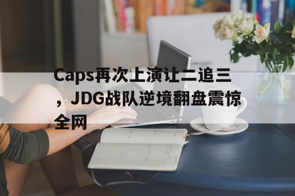 米兰体育app-Caps再次上演让二追三，JDG战队逆境翻盘震惊全网