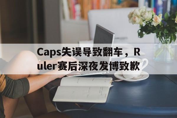米兰体育app-Caps失误导致翻车，Ruler赛后深夜发博致歉