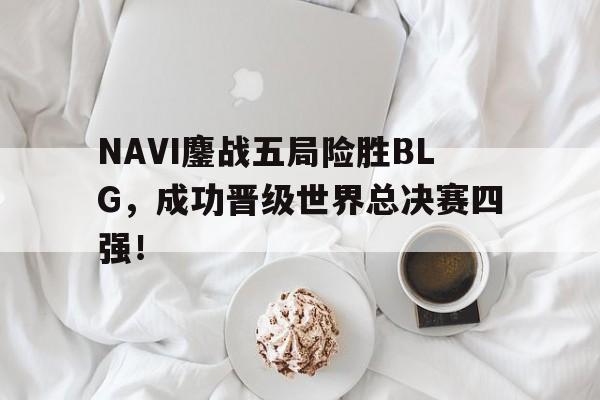 米兰体育app-NAVI鏖战五局险胜BLG，成功晋级世界总决赛四强！