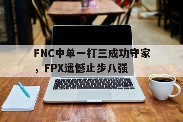FNC中单一打三成功守家，FPX遗憾止步八强