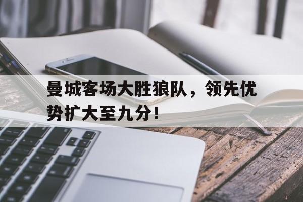 米兰体育下载-曼城客场大胜狼队，领先优势扩大至九分！