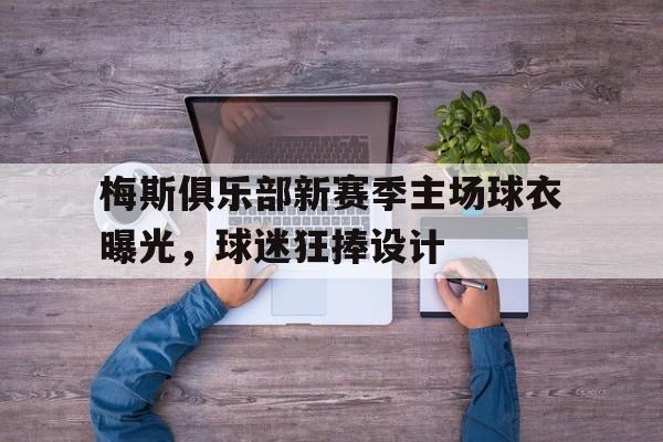 AC米兰官网-梅斯俱乐部新赛季主场球衣曝光，球迷狂捧设计