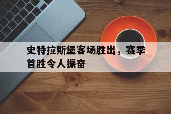 米兰体育官网-史特拉斯堡客场胜出，赛季首胜令人振奋