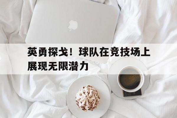 米兰体育下载-英勇探戈！球队在竞技场上展现无限潜力