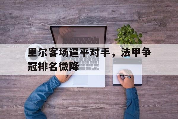 AC米兰官网-里尔客场逼平对手，法甲争冠排名微降