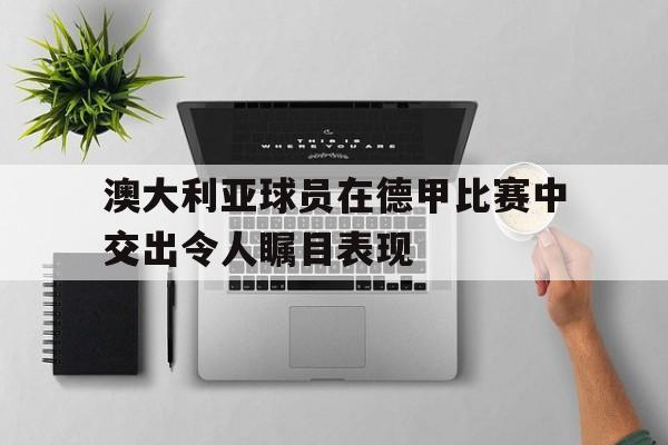 米兰体育官网-澳大利亚球员在德甲比赛中交出令人瞩目表现