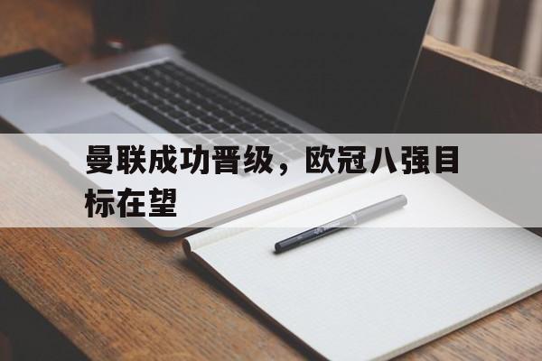 米兰体育下载-曼联成功晋级，欧冠八强目标在望