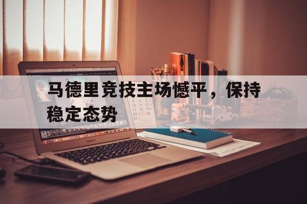 米兰体育app-马德里竞技主场憾平，保持稳定态势