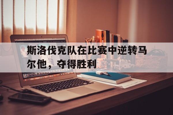 米兰体育官网-斯洛伐克队在比赛中逆转马尔他，夺得胜利