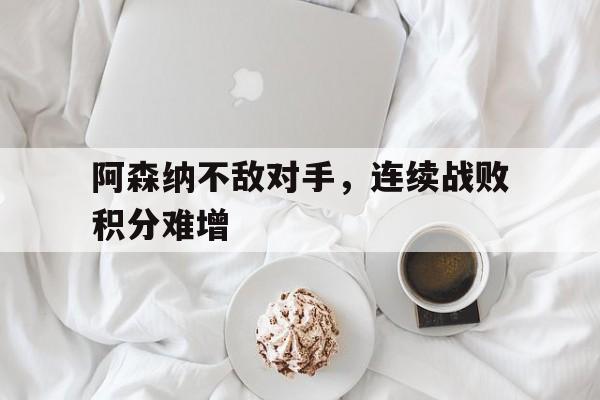 米兰体育app-阿森纳不敌对手，连续战败积分难增