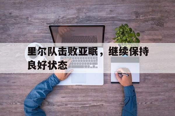 米兰体育下载-里尔队击败亚眠，继续保持良好状态