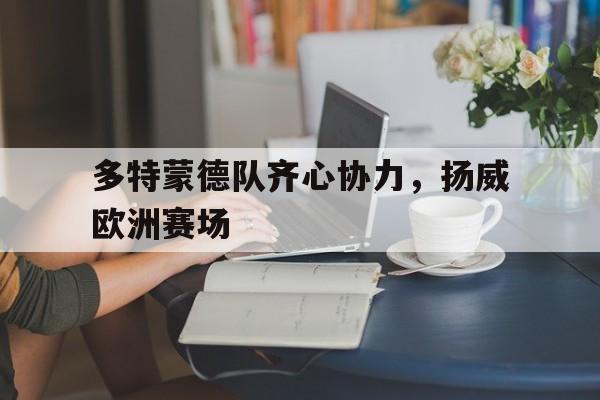 米兰体育官网-多特蒙德队齐心协力，扬威欧洲赛场