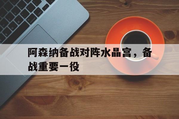 米兰体育app-阿森纳备战对阵水晶宫，备战重要一役