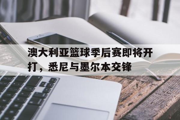 米兰体育app-澳大利亚篮球季后赛即将开打，悉尼与墨尔本交锋