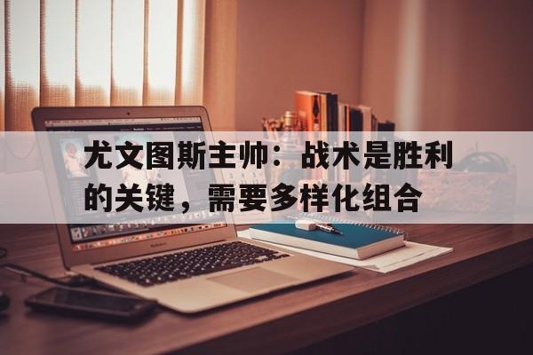 米兰体育下载-尤文图斯主帅：战术是胜利的关键，需要多样化组合