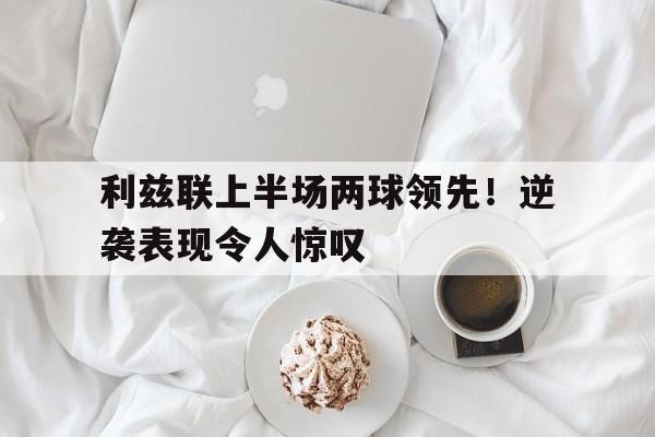 米兰体育官网-利兹联上半场两球领先！逆袭表现令人惊叹
