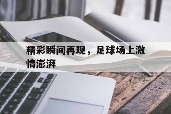 米兰体育下载-精彩瞬间再现，足球场上激情澎湃