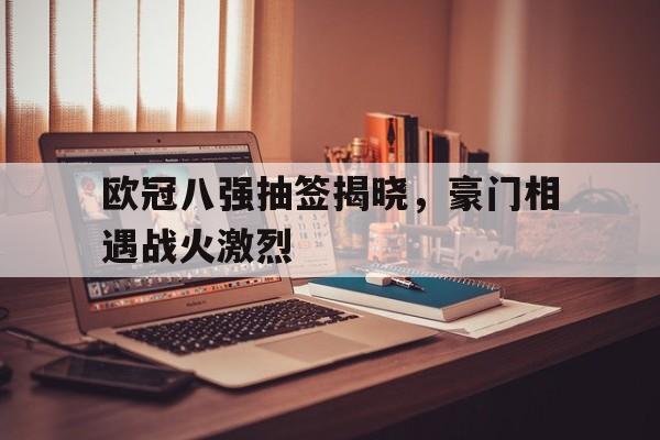 米兰体育app-欧冠八强抽签揭晓，豪门相遇战火激烈