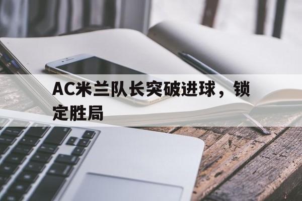米兰体育下载-AC米兰队长突破进球，锁定胜局