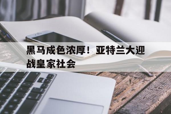 米兰体育app-黑马成色浓厚！亚特兰大迎战皇家社会