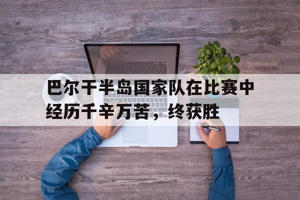 米兰体育app-巴尔干半岛国家队在比赛中经历千辛万苦，终获胜